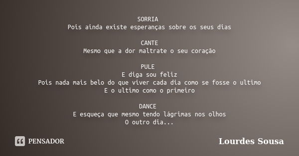 SORRIA Pois ainda existe esperanças sobre os seus dias CANTE Mesmo que a dor maltrate o seu coração PULE E diga sou feliz Pois nada mais belo do que viver cada ... Frase de Lourdes Sousa.