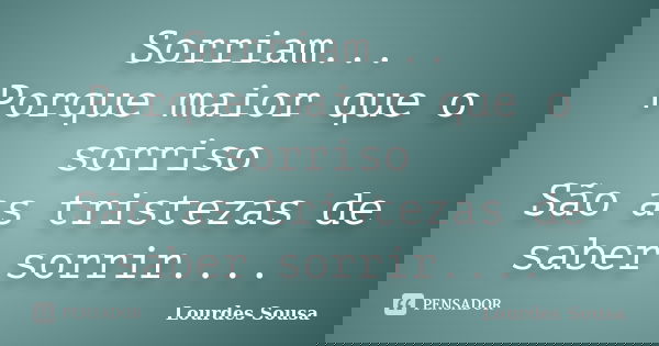 Sorriam... Porque maior que o sorriso São as tristezas de saber sorrir....... Frase de Lourdes Sousa.