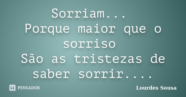 Sorriam... Porque maior que o sorriso São as tristezas de saber sorrir....... Frase de Lourdes Sousa.