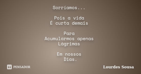 Sorríamos... Pois a vida É curta demais Para Acumularmos apenas Lágrimas Em nossos Dias.... Frase de Lourdes Sousa.