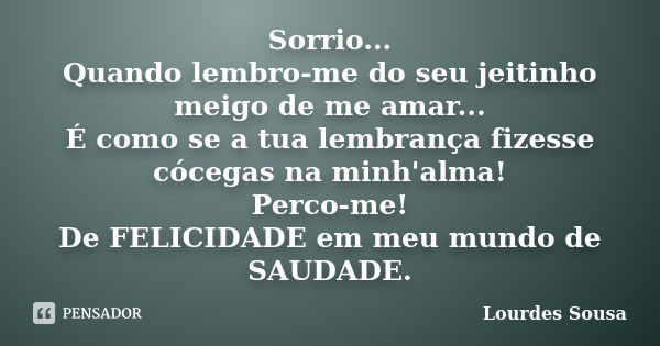 Sorrio... Quando lembro-me do seu jeitinho meigo de me amar... É como se a tua lembrança fizesse cócegas na minh'alma! Perco-me! De FELICIDADE em meu mundo de S... Frase de Lourdes Sousa.