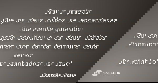 Sou a poesia Que os teus olhos se encantaram Tua mente guardou Teu coração acolheu e os teus lábios Pronunciaram com tanta ternura cada verso De minh'alma sonha... Frase de Lourdes Sousa.