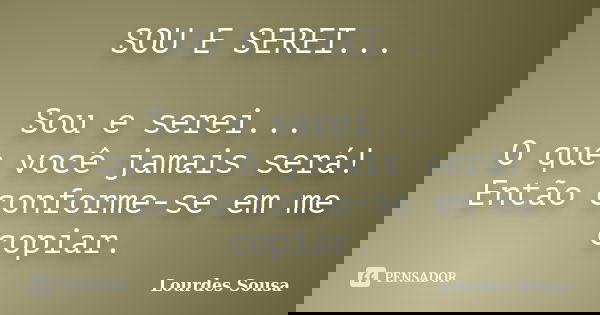 SOU E SEREI... Sou e serei... O que você jamais será! Então conforme-se em me copiar.... Frase de Lourdes Sousa.