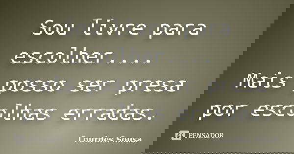 Sou livre para escolher.... Mais posso ser presa por escolhas erradas.... Frase de Lourdes Sousa.