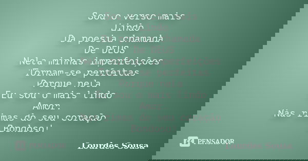 Sou o verso mais Lindo Da poesia chamada De DEUS Nela minhas imperfeições Tornam-se perfeitas Porque nela Eu sou o mais lindo Amor. Nas rimas do seu coração Bon... Frase de Lourdes Sousa.