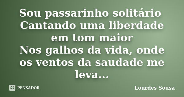 Sou passarinho solitário Cantando uma liberdade em tom maior Nos galhos da vida, onde os ventos da saudade me leva...... Frase de Lourdes Sousa.