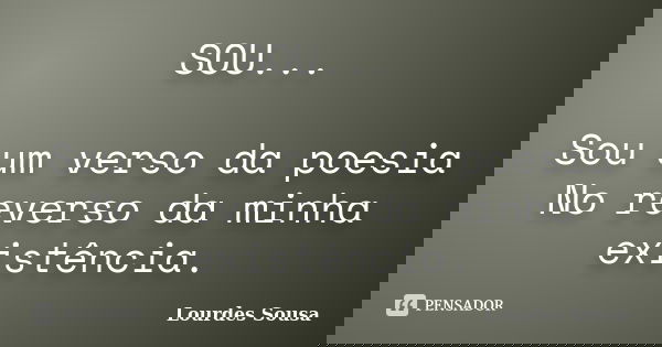 SOU... Sou um verso da poesia No reverso da minha existência.... Frase de Lourdes Sousa.