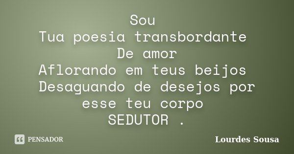 Sou Tua poesia transbordante De amor Aflorando em teus beijos Desaguando de desejos por esse teu corpo SEDUTOR .... Frase de Lourdes Sousa.