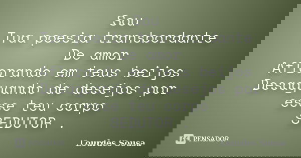 Sou Tua poesia transbordante De amor Aflorando em teus beijos Desaguando de desejos por esse teu corpo SEDUTOR .... Frase de Lourdes Sousa.