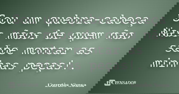 Sou um quebra-cabeça Nas mãos de quem não sabe montar as minhas peças!.... Frase de Lourdes Sousa.