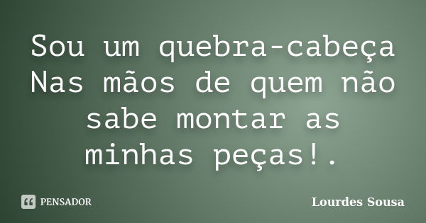 Sou um quebra-cabeça Nas mãos de quem não sabe montar as minhas peças!.... Frase de Lourdes Sousa.