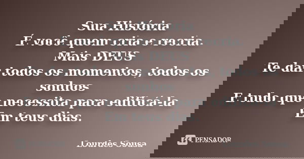 Sua História É você quem cria e recria. Mais DEUS Te dar todos os momentos, todos os sonhos E tudo que necessita para edificá-la Em teus dias.... Frase de Lourdes Sousa.