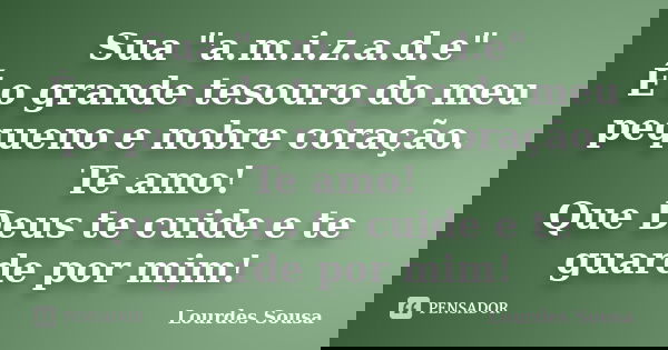 Sua "a.m.i.z.a.d.e" É o grande tesouro do meu pequeno e nobre coração. Te amo! Que Deus te cuide e te guarde por mim!... Frase de Lourdes Sousa.