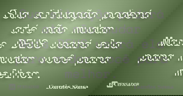 Sua situação poderá até não mudar Mais DEUS usará ela para mudar você para melhor.... Frase de Lourdes Sousa.