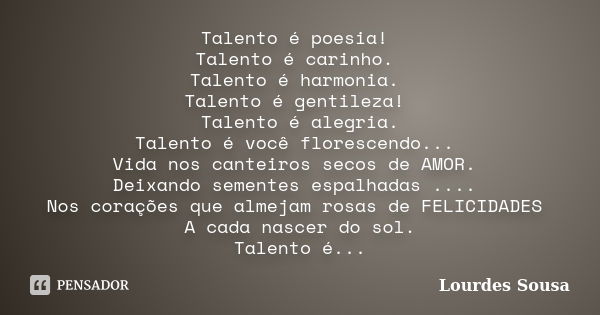 Talento é poesia! Talento é carinho. Talento é harmonia. Talento é gentileza! Talento é alegria. Talento é você florescendo... Vida nos canteiros secos de AMOR.... Frase de Lourdes Sousa.