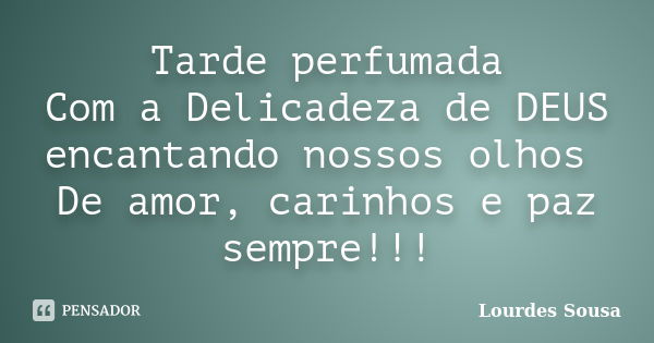 Tarde perfumada Com a Delicadeza de DEUS encantando nossos olhos De amor, carinhos e paz sempre!!!... Frase de Lourdes Sousa.