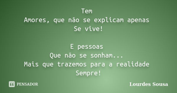 Tem Amores, que não se explicam apenas Se vive! E pessoas Que não se sonham... Mais que trazemos para a realidade Sempre!... Frase de Lourdes Sousa.