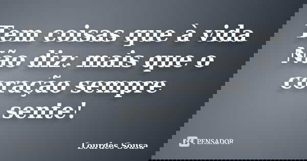 Tem coisas que à vida Não diz: mais que o coração sempre sente!... Frase de Lourdes Sousa.