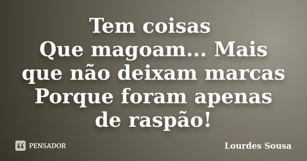 Tem coisas Que magoam... Mais que não deixam marcas Porque foram apenas de raspão!... Frase de Lourdes Sousa.