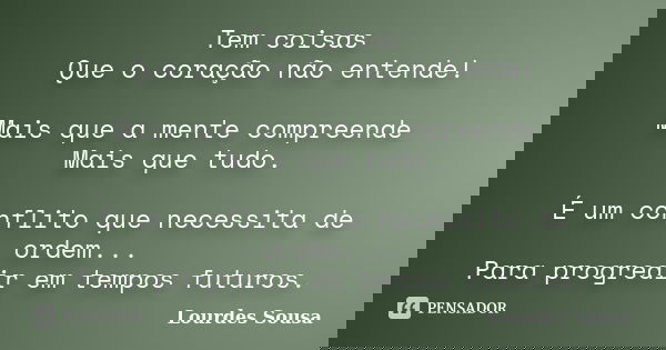 Tem coisas Que o coração não entende! Mais que a mente compreende Mais que tudo. É um conflito que necessita de ordem... Para progredir em tempos futuros.... Frase de Lourdes Sousa.