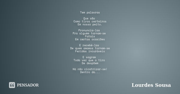 Tem palavras Que são Como tiros certeiros Em nosso peito. Pronuncia-las Pra alguém tornam-se Fatais Em certas ocasiões E recebê-las De quem amamos tornam-se Fer... Frase de Lourdes Sousa.