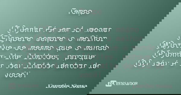 Tempo (T)enha Fé em si mesmo (E)spere sempre o melhor (M)otive-se mesmo que o mundo (P)onha-lhe limites, porque (O) céu é o teu limite dentro de você!... Frase de Lourdes Sousa.