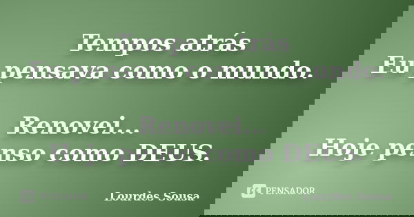 Tempos atrás Eu pensava como o mundo. Renovei... Hoje penso como DEUS.... Frase de Lourdes Sousa.