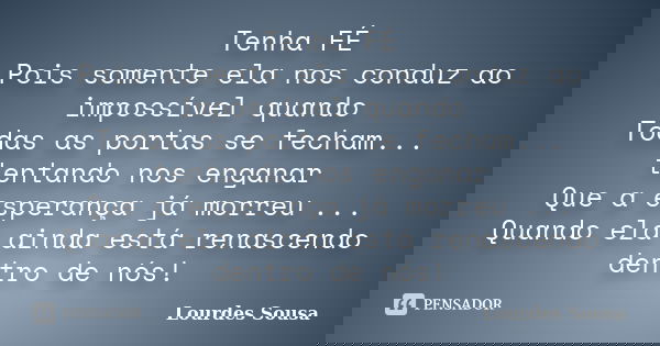 Tenha FÉ Pois somente ela nos conduz ao impossível quando Todas as portas se fecham... tentando nos enganar Que a esperança já morreu ... Quando ela ainda está ... Frase de Lourdes Sousa.