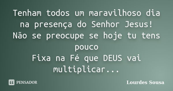 Tenham todos um maravilhoso dia na presença do Senhor Jesus! Não se preocupe se hoje tu tens pouco Fixa na Fé que DEUS vai multiplicar...... Frase de Lourdes Sousa.