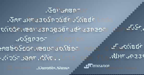 Teu amor Tem um colorido lindo Ele pinta meu coração de cores alegres E ainda embeleza meus olhos Num arco-iris sem fim...... Frase de Lourdes Sousa.
