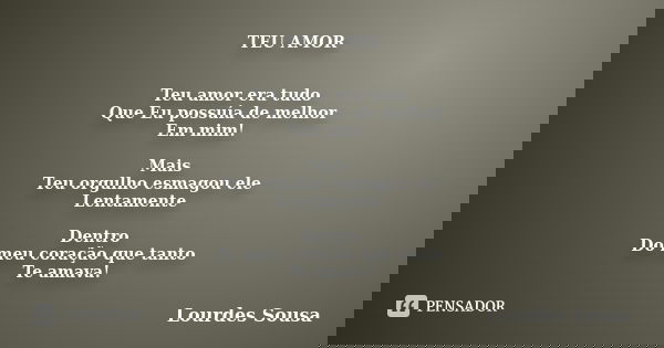 TEU AMOR Teu amor era tudo Que Eu possuía de melhor Em mim! Mais Teu orgulho esmagou ele Lentamente Dentro Do meu coração que tanto Te amava!... Frase de Lourdes Sousa.