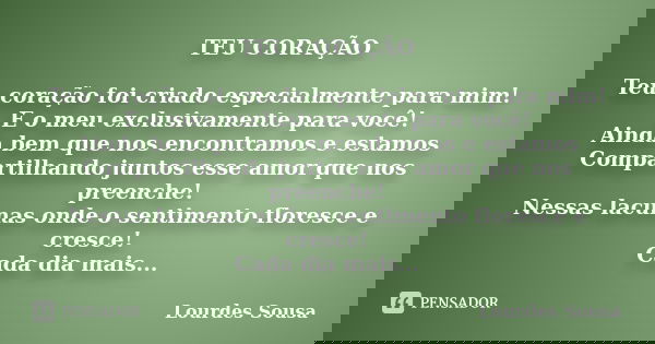 TEU CORAÇÃO Teu coração foi criado especialmente para mim! E o meu exclusivamente para você! Ainda bem que nos encontramos e estamos Compartilhando juntos esse ... Frase de Lourdes Sousa.