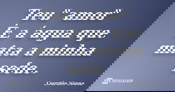 Teu "amor" É a água que mata a minha sede.... Frase de Lourdes Sousa.