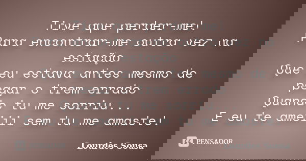 Tive que perder-me! Para encontrar-me outra vez na estação Que eu estava antes mesmo de pegar o trem errado Quando tu me sorriu... E eu te ameiii sem tu me amas... Frase de Lourdes Sousa.