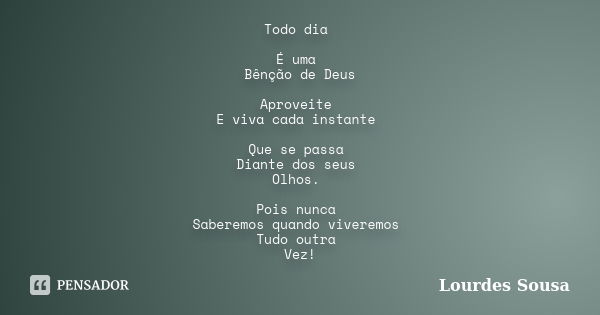 Todo dia É uma Bênção de Deus Aproveite E viva cada instante Que se passa Diante dos seus Olhos. Pois nunca Saberemos quando viveremos Tudo outra Vez!... Frase de Lourdes Sousa.