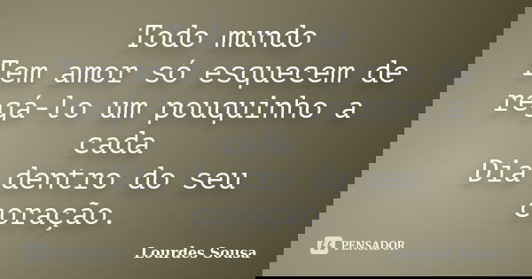 Todo mundo Tem amor só esquecem de regá-lo um pouquinho a cada Dia dentro do seu coração.... Frase de Lourdes Sousa.