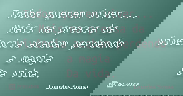 Todos querem viver... Mais na pressa da vivência acabam perdendo a magia Da vida.... Frase de Lourdes Sousa.