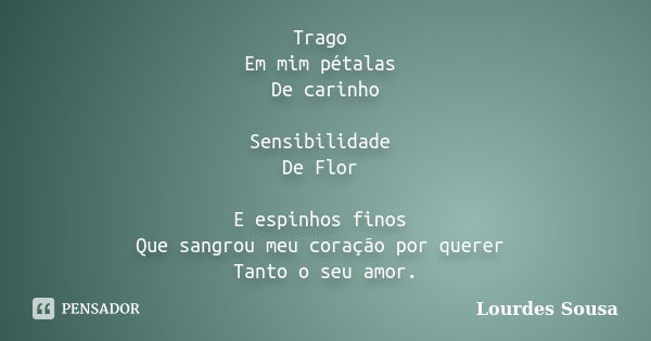 Trago Em mim pétalas De carinho Sensibilidade De Flor E espinhos finos Que sangrou meu coração por querer Tanto o seu amor.... Frase de Lourdes Sousa.