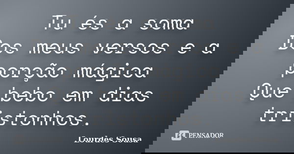 Tu és a soma Dos meus versos e a porção mágica Que bebo em dias tristonhos.... Frase de Lourdes Sousa.