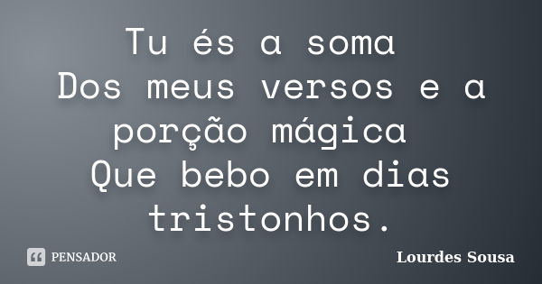 Tu és a soma Dos meus versos e a porção mágica Que bebo em dias tristonhos.... Frase de Lourdes Sousa.