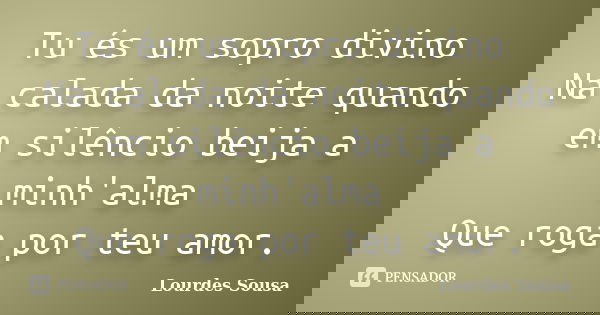 Tu és um sopro divino Na calada da noite quando em silêncio beija a minh'alma Que roga por teu amor.... Frase de Lourdes Sousa.