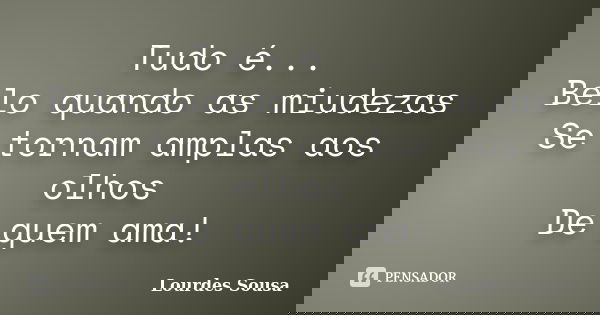 Tudo é... Belo quando as miudezas Se tornam amplas aos olhos De quem ama!... Frase de Lourdes Sousa.