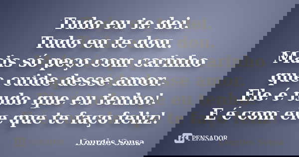 Tudo eu te dei. Tudo eu te dou. Mais só peço com carinho que cuide desse amor. Ele é tudo que eu tenho! E é com ele que te faço feliz!... Frase de Lourdes Sousa.