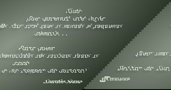 Tudo Que aprendi até hoje Me faz crê que o mundo é pequeno demais... Para quem Quer uma imensidão de coisas boas a cada Deitar da lua, e no romper da aurora!... Frase de Lourdes Sousa.