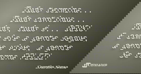 Tudo termina... Tudo continua... Tudo, tudo é... DEUS! E com ele a gente segue, a gente vive, a gente Se torna FELIZ!... Frase de Lourdes Sousa.