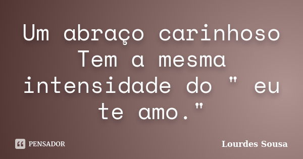 Um abraço carinhoso Tem a mesma intensidade do " eu te amo."... Frase de Lourdes Sousa.