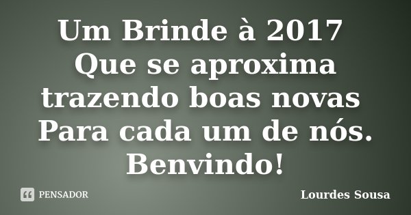 Um Brinde à 2017 Que se aproxima trazendo boas novas Para cada um de nós. Benvindo!... Frase de Lourdes Sousa.