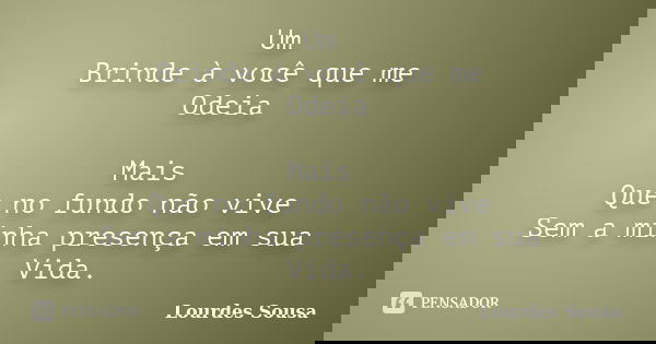 Um Brinde à você que me Odeia Mais Que no fundo não vive Sem a minha presença em sua Vida.... Frase de Lourdes Sousa.