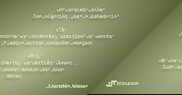 Um coração calmo Tem alegrias, paz e sabedoria! Ele Contorna as contentas, apaziguá os ventos E adoça outros corações amargos. Pois Na sua calmaria, as batidas ... Frase de Lourdes Sousa.