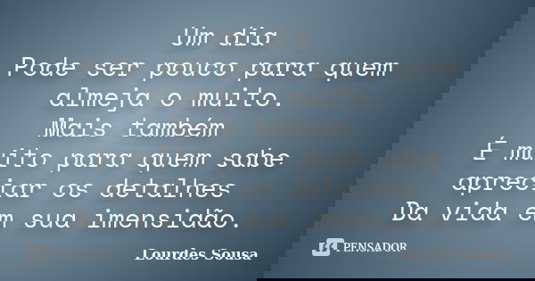 Um dia Pode ser pouco para quem almeja o muito. Mais também É muito para quem sabe apreciar os detalhes Da vida em sua imensidão.... Frase de Lourdes Sousa.